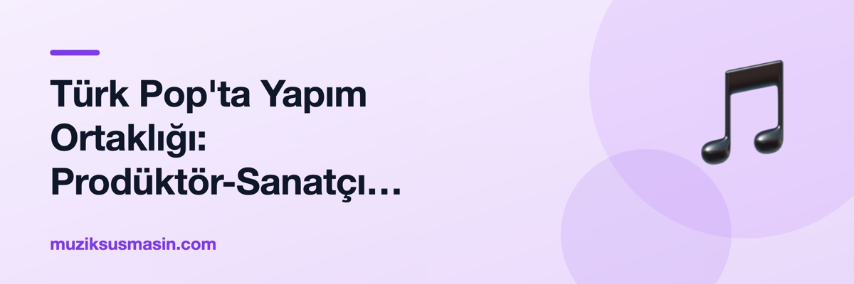 Türk Pop'ta Yapım Ortaklığı: Prodüktör-Sanatçı İlişkisinin Perde Arkası